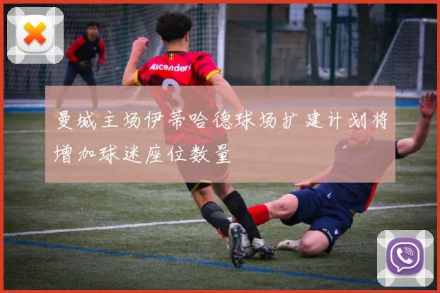 曼城主场伊蒂哈德球场扩建计划将增加球迷座位数量