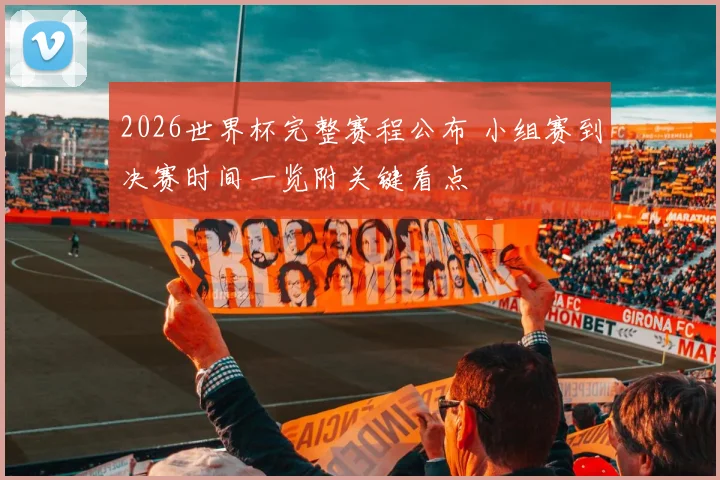 2026世界杯完整赛程公布 小组赛到决赛时间一览附关键看点