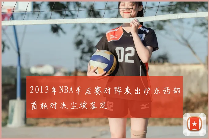 2013年NBA季后赛对阵表出炉东西部首轮对决尘埃落定
