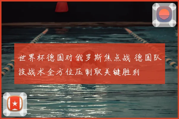 世界杯德国对俄罗斯焦点战 德国队技战术全方位压制取关键胜利
