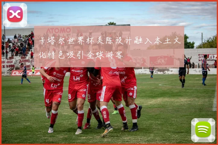 卡塔尔世界杯美陈设计融入本土文化特色吸引全球游客