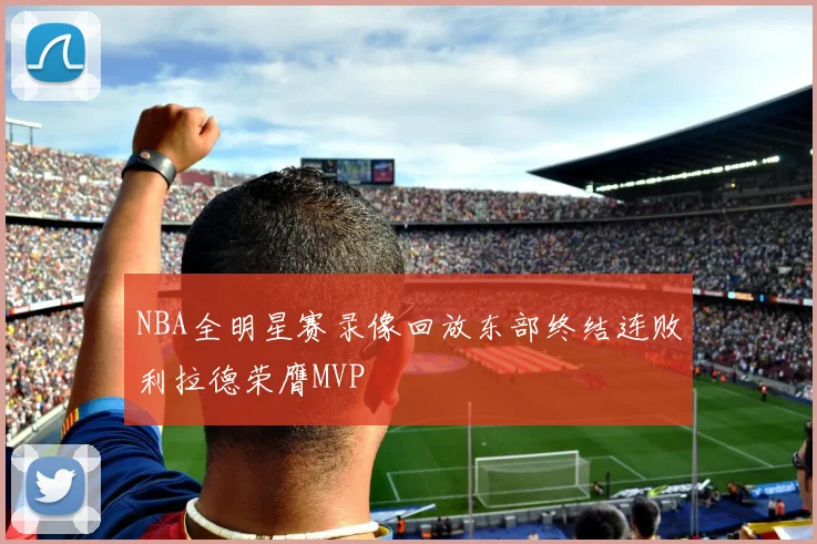 NBA全明星赛录像回放东部终结连败利拉德荣膺MVP