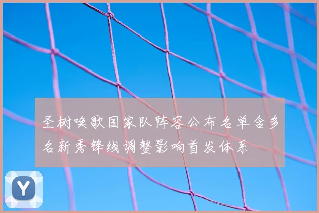 圣树唤歌国家队阵容公布名单含多名新秀锋线调整影响首发体系