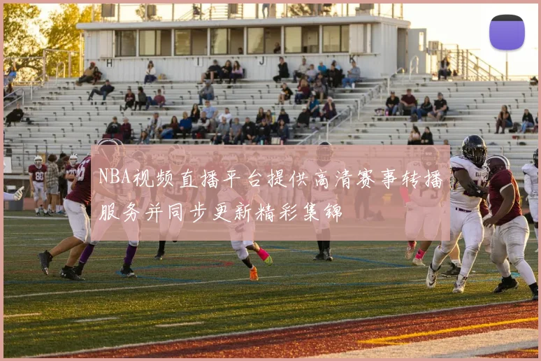 NBA视频直播平台提供高清赛事转播服务并同步更新精彩集锦