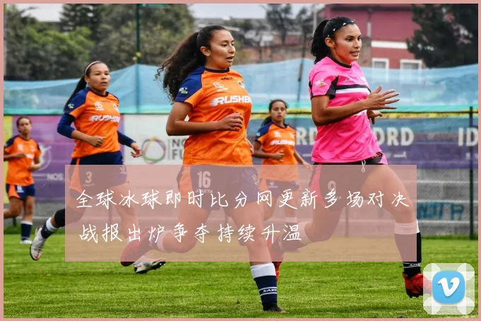 全球冰球即时比分网更新多场对决 战报出炉争夺持续升温