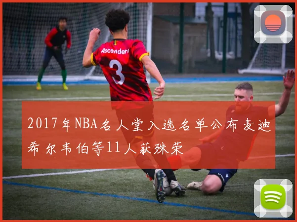 2017年NBA名人堂入选名单公布麦迪希尔韦伯等11人获殊荣