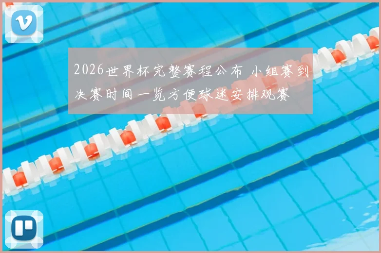 2026世界杯完整赛程公布 小组赛到决赛时间一览方便球迷安排观赛