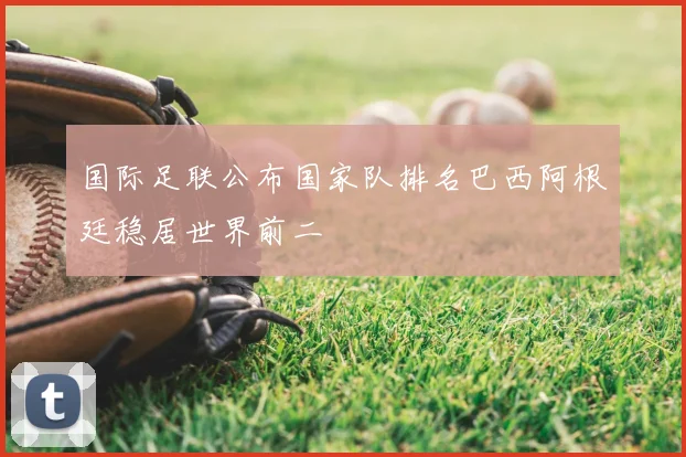 国际足联公布国家队排名巴西阿根廷稳居世界前二