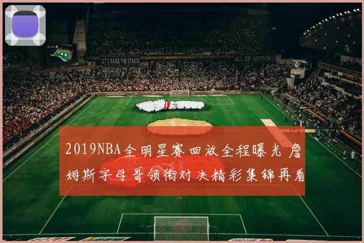2019NBA全明星赛回放全程曝光 詹姆斯字母哥领衔对决精彩集锦再看点多