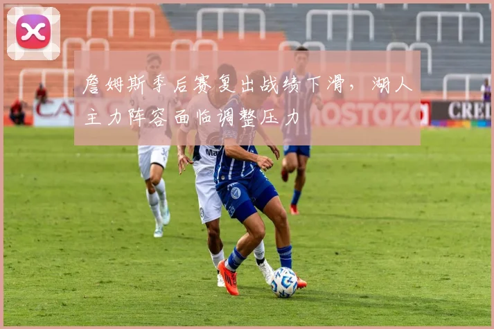 詹姆斯季后赛复出战绩下滑，湖人主力阵容面临调整压力