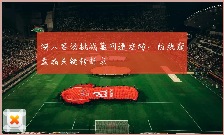 湖人客场挑战篮网遭逆转,防线崩盘成关键转折点