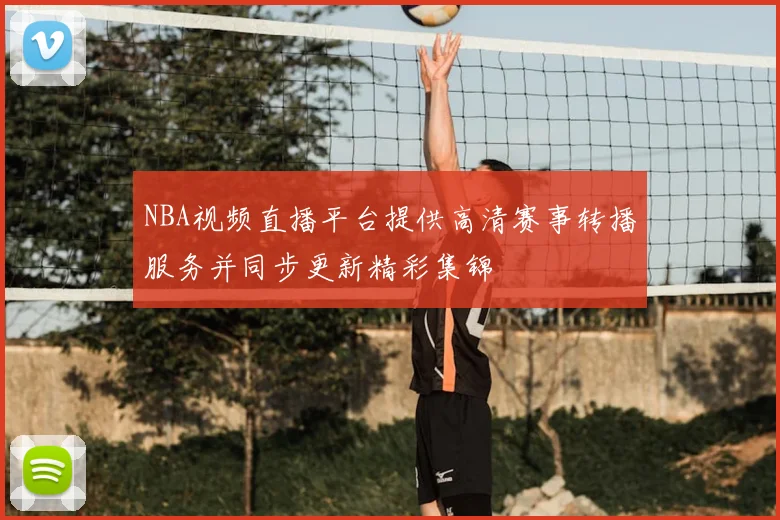 NBA视频直播平台提供高清赛事转播服务并同步更新精彩集锦