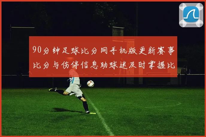 90分钟足球比分网手机版更新赛事比分与伤停信息助球迷及时掌握比赛进程