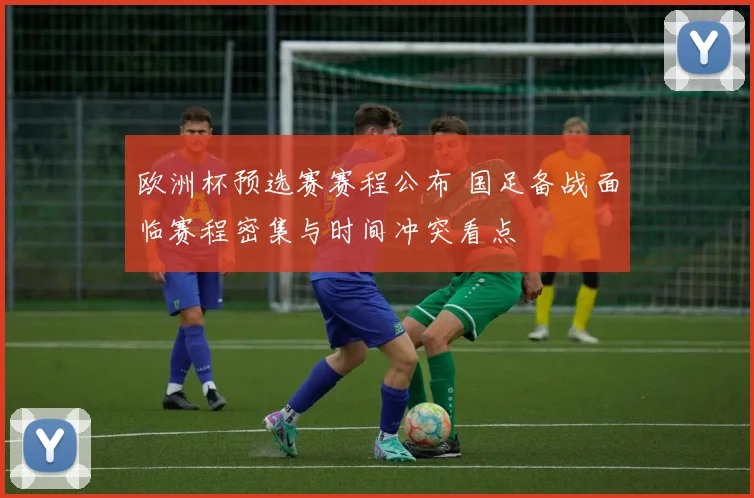 欧洲杯预选赛赛程公布 国足备战面临赛程密集与时间冲突看点