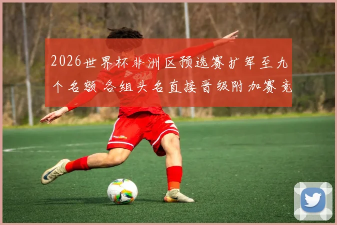 2026世界杯非洲区预选赛扩军至九个名额 各组头名直接晋级附加赛竞争加剧