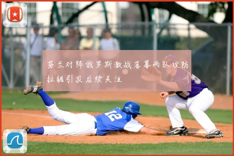 芬兰对阵俄罗斯激战落幕两队攻防拉锯引发后续关注