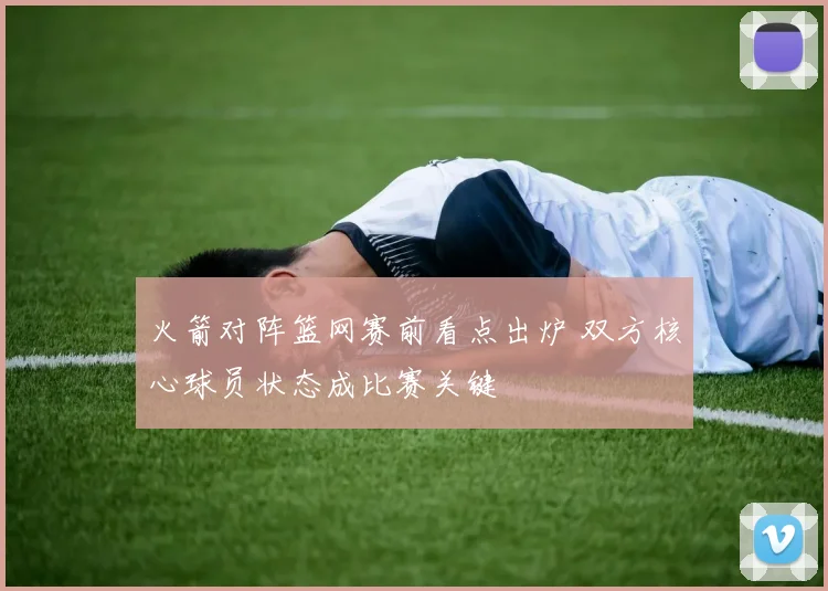 火箭对阵篮网赛前看点出炉 双方核心球员状态成比赛关键
