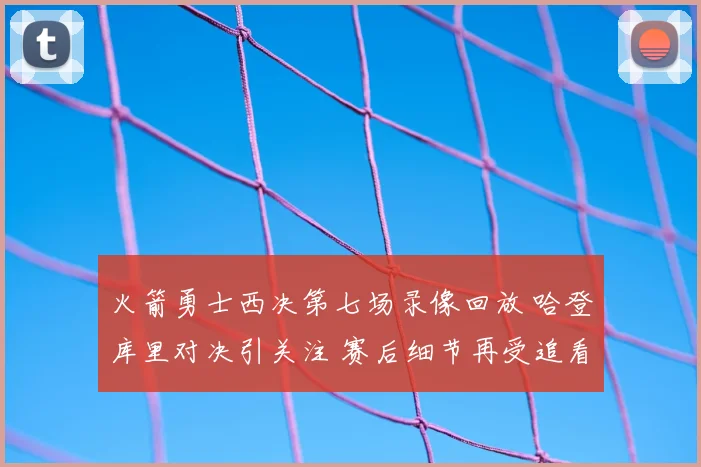 火箭勇士西决第七场录像回放 哈登库里对决引关注 赛后细节再受追看