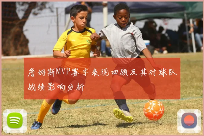 詹姆斯MVP赛季表现回顾及其对球队战绩影响分析