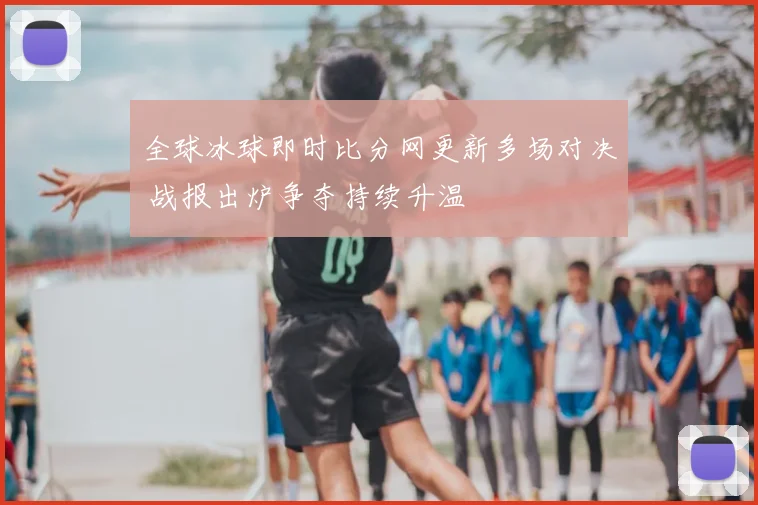 全球冰球即时比分网更新多场对决 战报出炉争夺持续升温