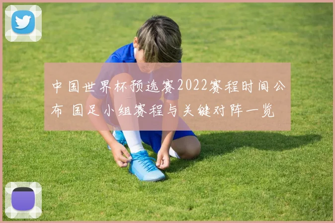 中国世界杯预选赛2022赛程时间公布 国足小组赛程与关键对阵一览
