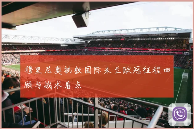 穆里尼奥执教国际米兰欧冠征程回顾与战术看点
