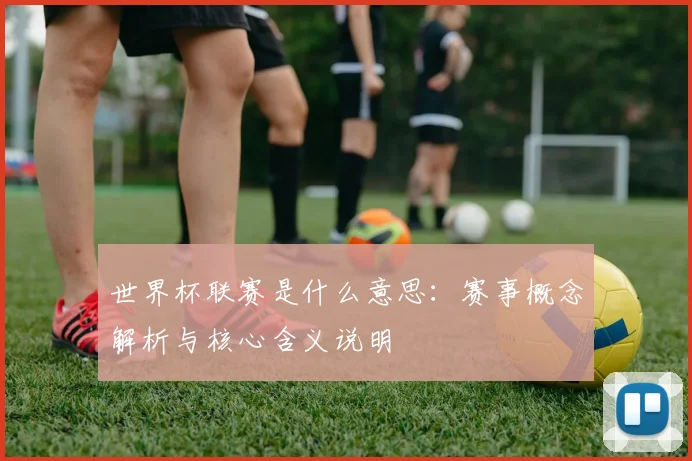 世界杯联赛是什么意思：赛事概念解析与核心含义说明