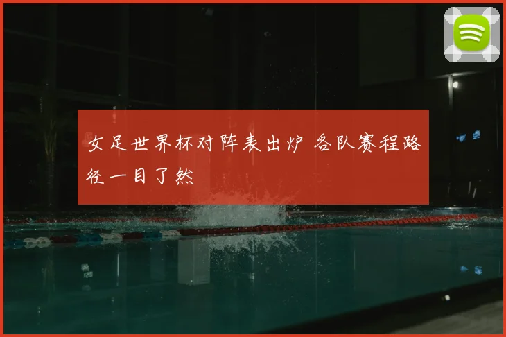 女足世界杯对阵表出炉 各队赛程路径一目了然