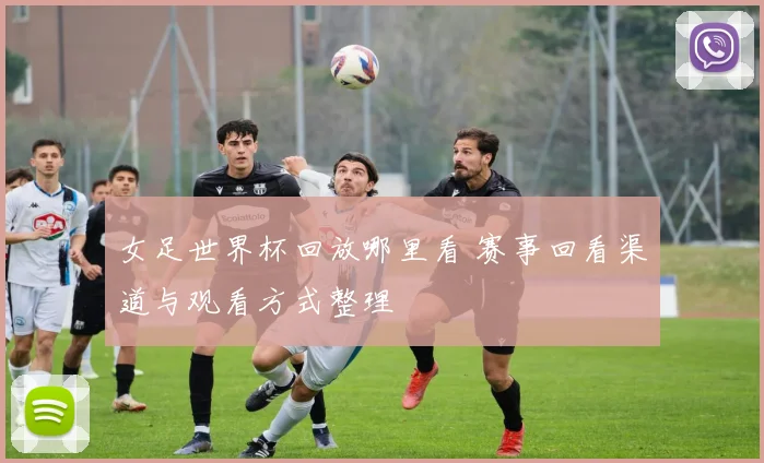 女足世界杯回放哪里看 赛事回看渠道与观看方式整理