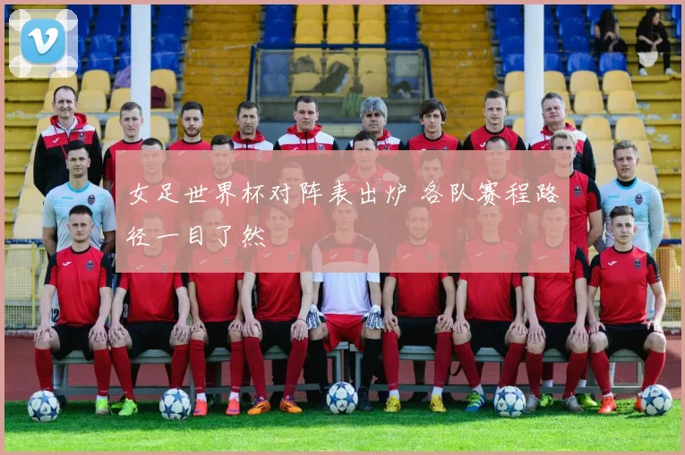 女足世界杯对阵表出炉 各队赛程路径一目了然