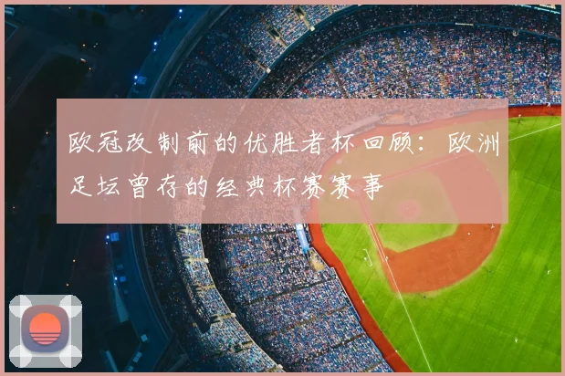 欧冠改制前的优胜者杯回顾:欧洲足坛曾存的经典杯赛赛事