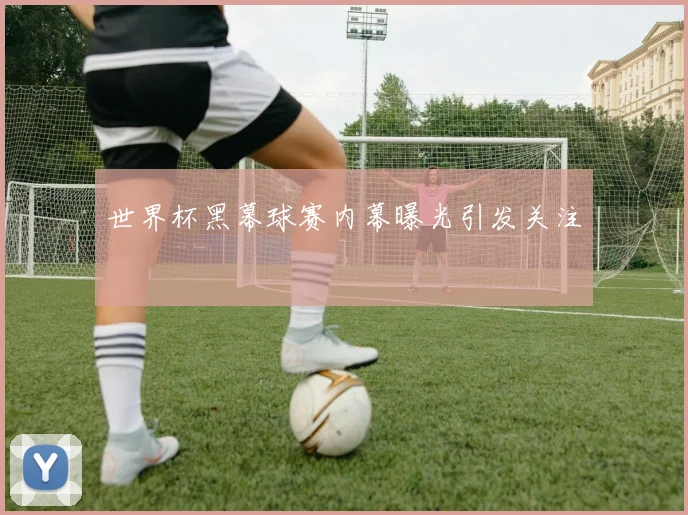 世界杯黑幕球赛内幕曝光引发关注