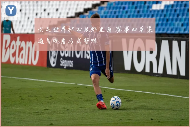 女足世界杯回放哪里看 赛事回看渠道与观看方式整理