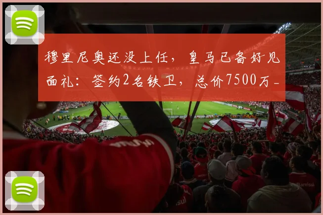 穆里尼奥还没上任，皇马已备好见面礼：签约2名铁卫，总价7500万_弗里斯_科纳特_欧冠