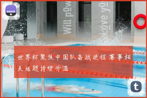 世界杯聚焦中国队备战进程 赛事相关话题持续升温