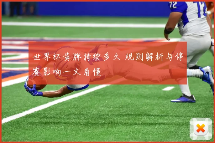 世界杯黄牌持续多久 规则解析与停赛影响一文看懂