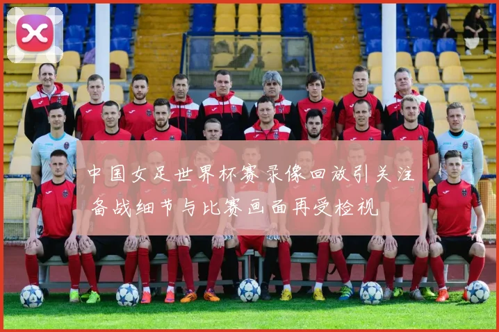中国女足世界杯赛录像回放引关注 备战细节与比赛画面再受检视