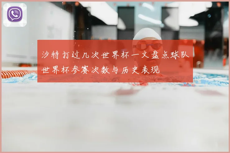 沙特打过几次世界杯一文盘点球队世界杯参赛次数与历史表现